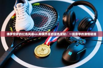 佛罗伦萨的红色风暴vs.斯佩齐亚的蓝色坚韧：一场意甲的激情碰撞