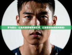 罗马德比：红色风暴席卷奥林匹克，红狼意志铸就胜利辉煌！
