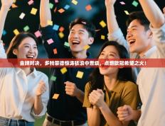 金牌对决，多特蒙德惊涛骇浪中晋级，点燃欧冠希望之火！