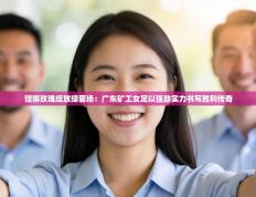 铿锵玫瑰绽放绿茵场：广东矿工女足以强劲实力书写胜利传奇