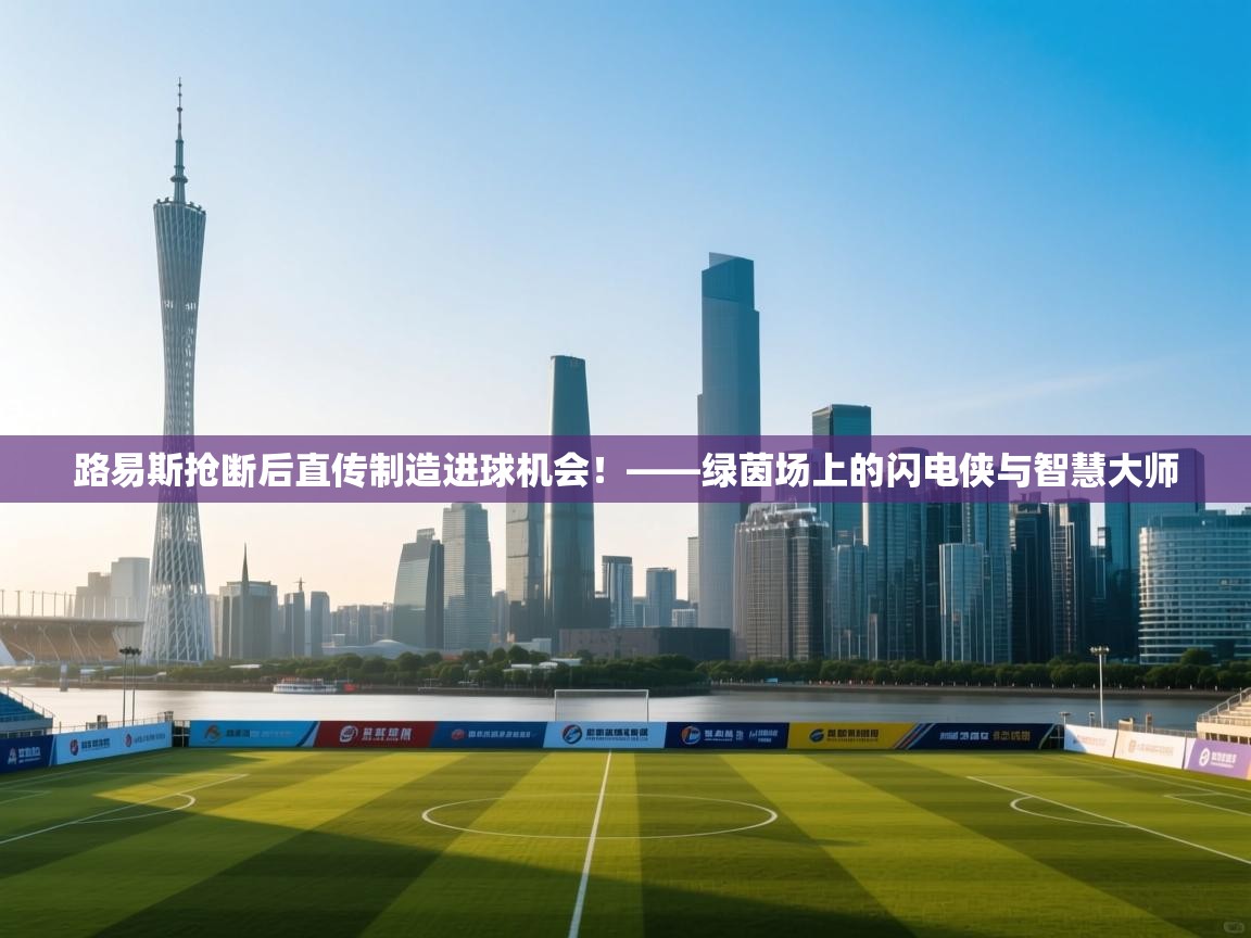 路易斯抢断后直传制造进球机会!——绿茵场上的闪电侠与智慧大师 第2张